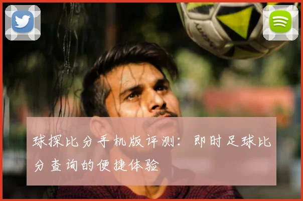 球探比分手机版评测：即时足球比分查询的便捷体验