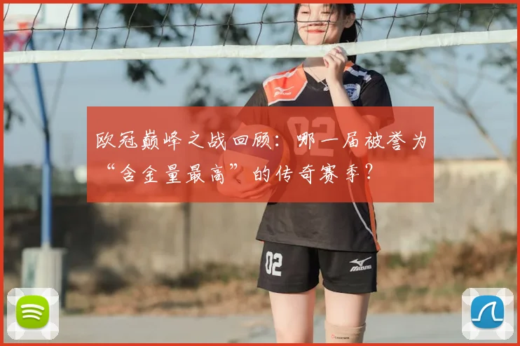 欧冠巅峰之战回顾：哪一届被誉为“含金量最高”的传奇赛季？