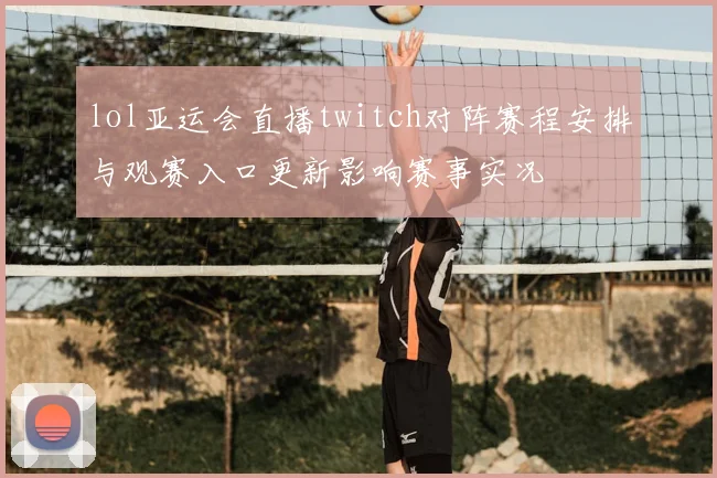 lol亚运会直播twitch对阵赛程安排与观赛入口更新影响赛事实况