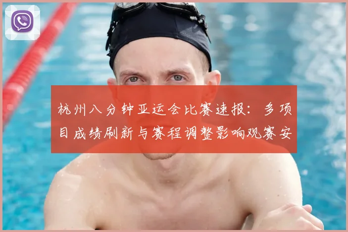 杭州八分钟亚运会比赛速报：多项目成绩刷新与赛程调整影响观赛安排