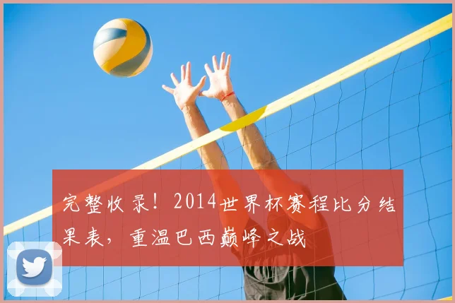 完整收录！2014世界杯赛程比分结果表，重温巴西巅峰之战