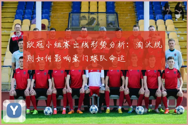 欧冠小组赛出线形势分析:淘汰规则如何影响豪门球队命运