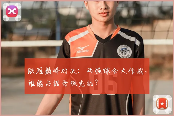 欧冠巅峰对决:两强球会大作战,谁能占据晋级先机?