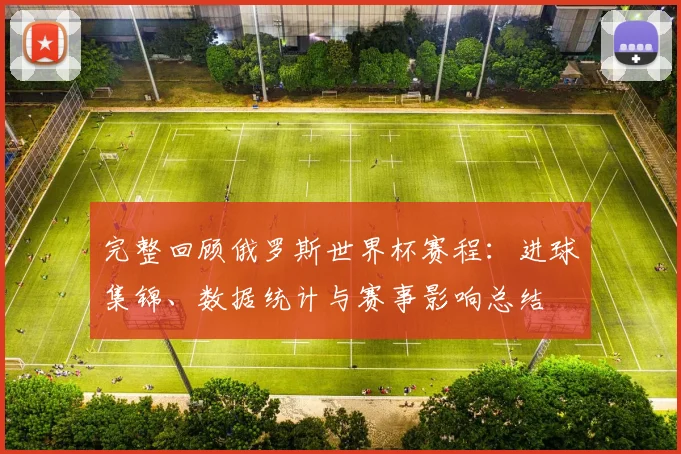 完整回顾俄罗斯世界杯赛程:进球集锦、数据统计与赛事影响总结