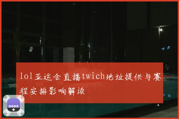 lol亚运会直播twich地址提供与赛程安排影响解读