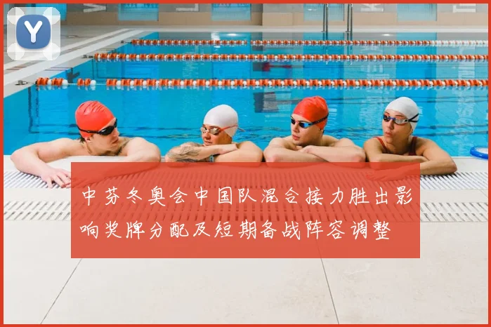 中芬冬奥会中国队混合接力胜出影响奖牌分配及短期备战阵容调整