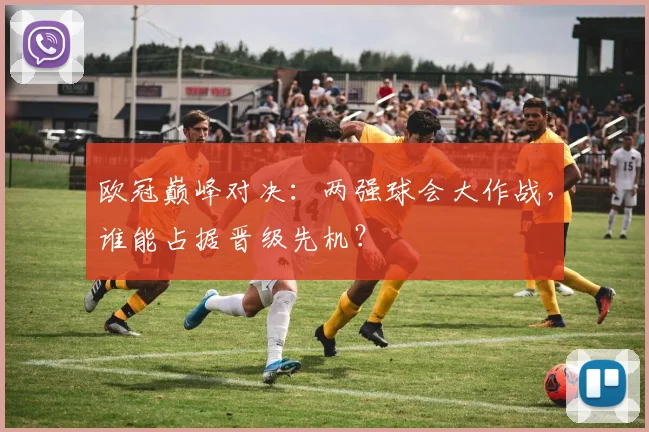 欧冠巅峰对决:两强球会大作战,谁能占据晋级先机?