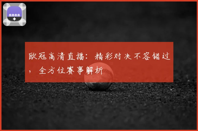 欧冠高清直播：精彩对决不容错过，全方位赛事解析