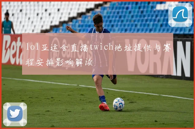 lol亚运会直播twich地址提供与赛程安排影响解读