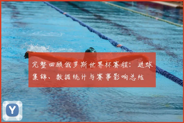 完整回顾俄罗斯世界杯赛程：进球集锦、数据统计与赛事影响总结