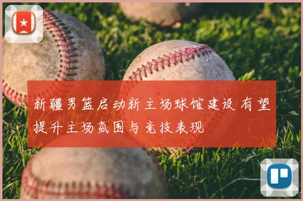新疆男篮启动新主场球馆建设 有望提升主场氛围与竞技表现