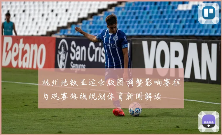 杭州地铁亚运会版图调整影响赛程与观赛路线规划体育新闻解读